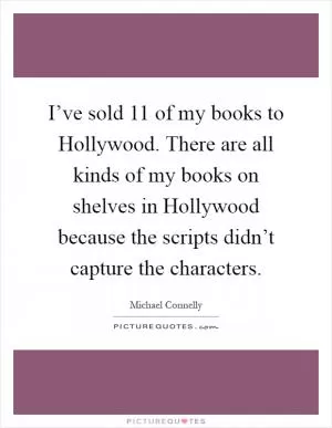 I’ve sold 11 of my books to Hollywood. There are all kinds of my books on shelves in Hollywood because the scripts didn’t capture the characters Picture Quote #1