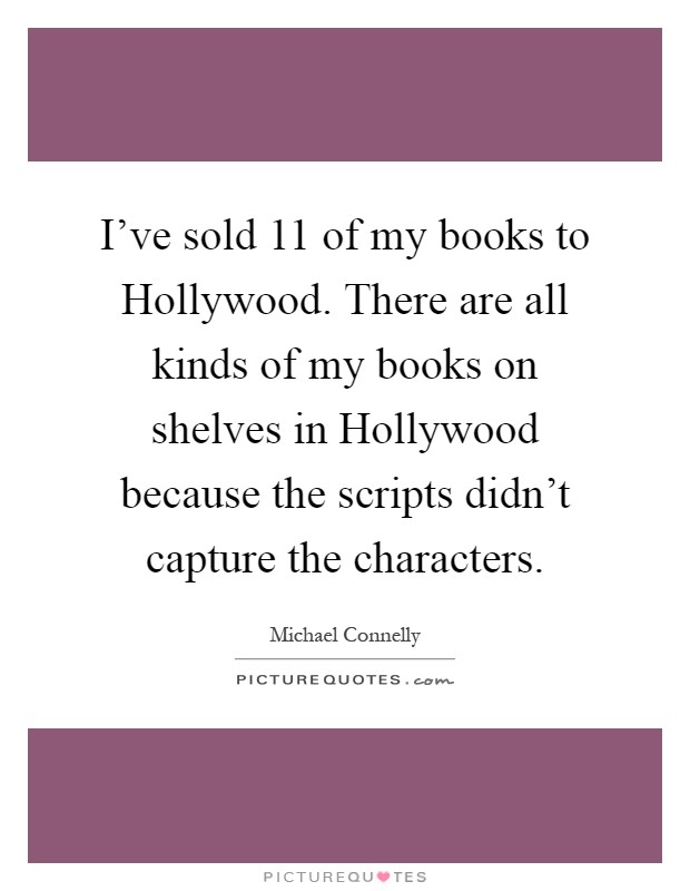 I've sold 11 of my books to Hollywood. There are all kinds of my books on shelves in Hollywood because the scripts didn't capture the characters Picture Quote #1