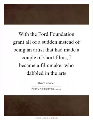 With the Ford Foundation grant all of a sudden instead of being an artist that had made a couple of short films, I became a filmmaker who dabbled in the arts Picture Quote #1