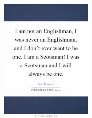 I am not an Englishman, I was never an Englishman, and I don’t ever want to be one. I am a Scotsman! I was a Scotsman and I will always be one Picture Quote #1