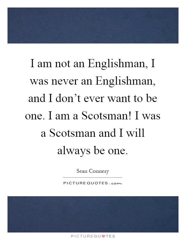 I am not an Englishman, I was never an Englishman, and I don't ever want to be one. I am a Scotsman! I was a Scotsman and I will always be one Picture Quote #1