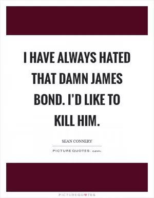 I have always hated that damn James Bond. I’d like to kill him Picture Quote #1