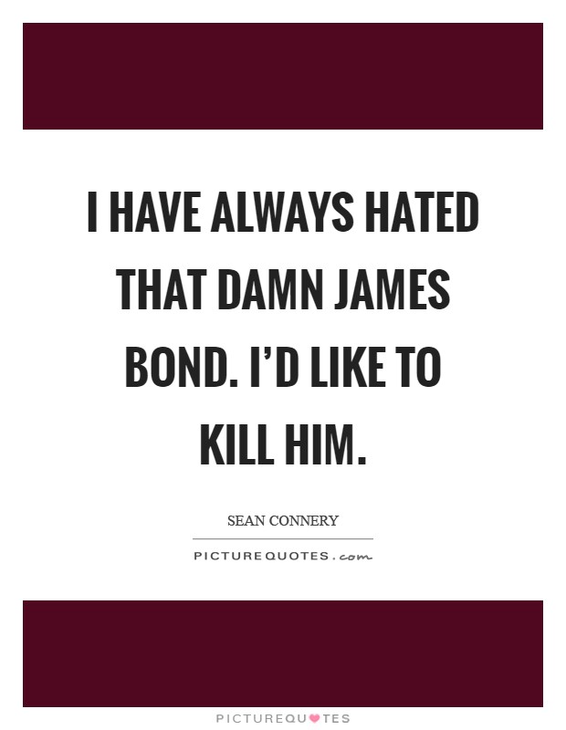 I have always hated that damn James Bond. I'd like to kill him Picture Quote #1