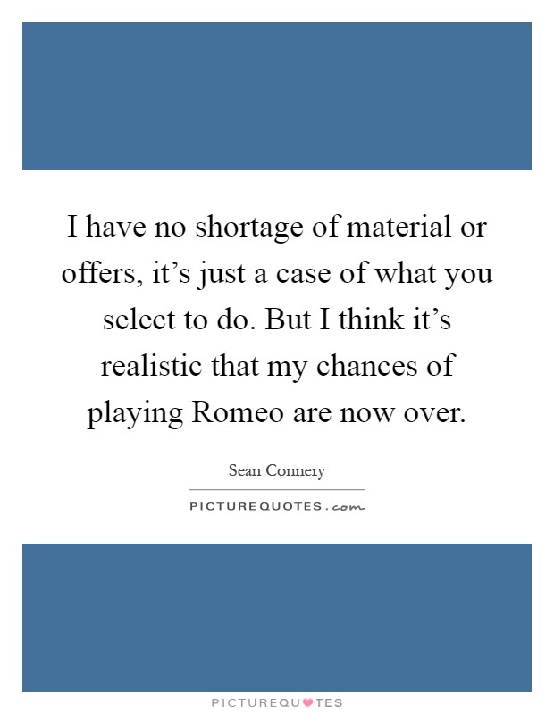 I have no shortage of material or offers, it's just a case of what you select to do. But I think it's realistic that my chances of playing Romeo are now over Picture Quote #1