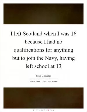 I left Scotland when I was 16 because I had no qualifications for anything but to join the Navy, having left school at 13 Picture Quote #1