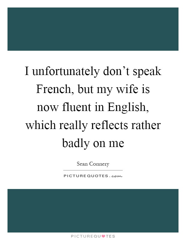 I unfortunately don't speak French, but my wife is now fluent in English, which really reflects rather badly on me Picture Quote #1
