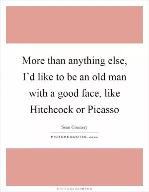 More than anything else, I’d like to be an old man with a good face, like Hitchcock or Picasso Picture Quote #1