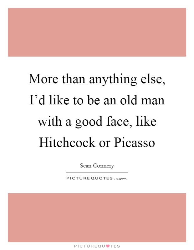 More than anything else, I'd like to be an old man with a good face, like Hitchcock or Picasso Picture Quote #1