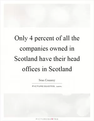 Only 4 percent of all the companies owned in Scotland have their head offices in Scotland Picture Quote #1