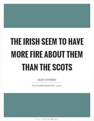 The Irish seem to have more fire about them than the Scots Picture Quote #1