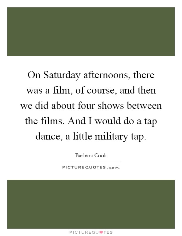 On Saturday afternoons, there was a film, of course, and then we did about four shows between the films. And I would do a tap dance, a little military tap Picture Quote #1