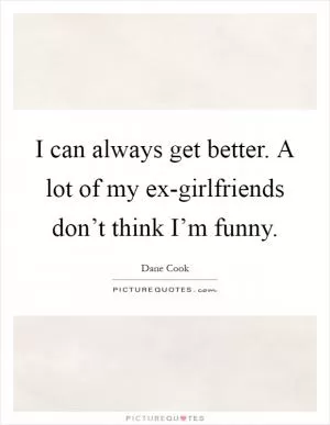 I can always get better. A lot of my ex-girlfriends don’t think I’m funny Picture Quote #1