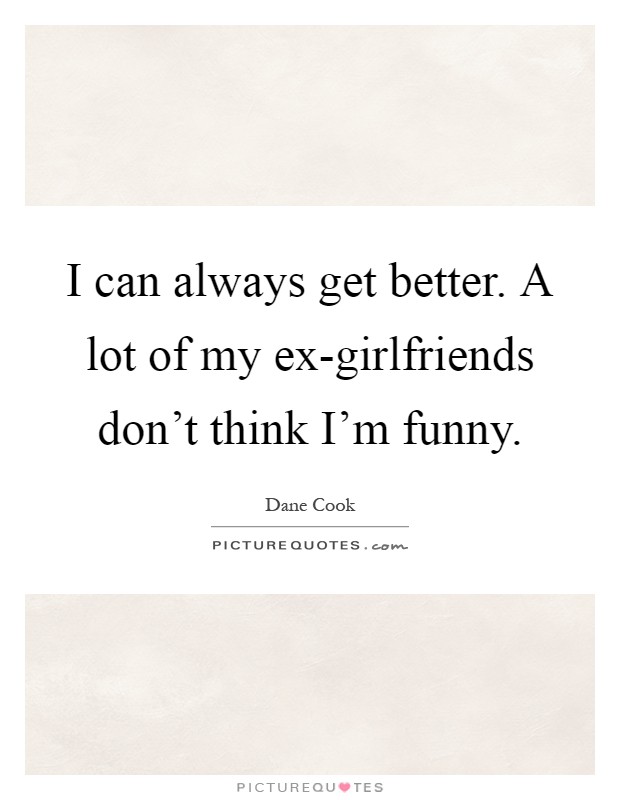 I can always get better. A lot of my ex-girlfriends don't think I'm funny Picture Quote #1
