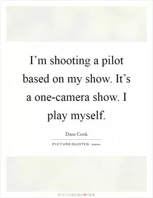 I’m shooting a pilot based on my show. It’s a one-camera show. I play myself Picture Quote #1