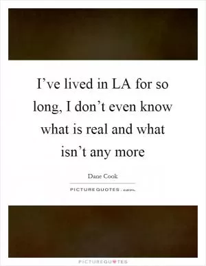 I’ve lived in LA for so long, I don’t even know what is real and what isn’t any more Picture Quote #1