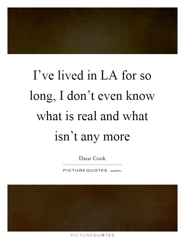 I've lived in LA for so long, I don't even know what is real and what isn't any more Picture Quote #1