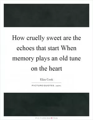 How cruelly sweet are the echoes that start When memory plays an old tune on the heart Picture Quote #1