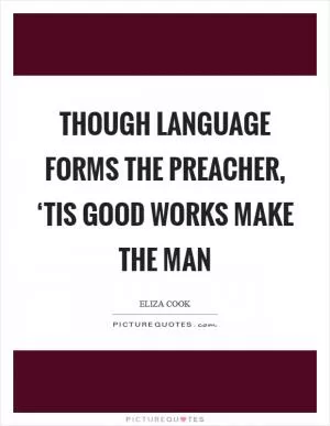 Though language forms the preacher, ‘Tis good works make the man Picture Quote #1