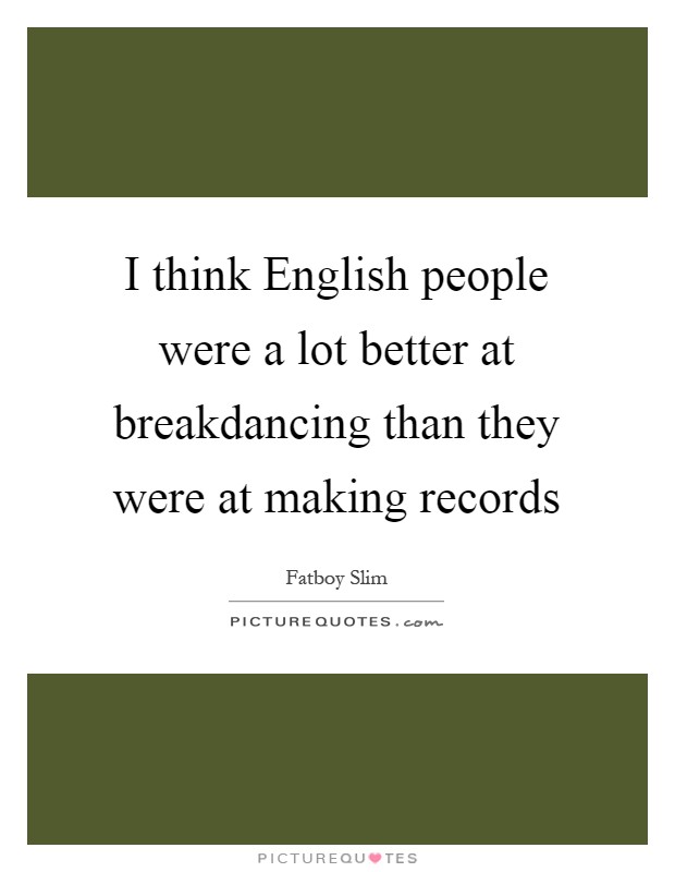 I think English people were a lot better at breakdancing than they were at making records Picture Quote #1