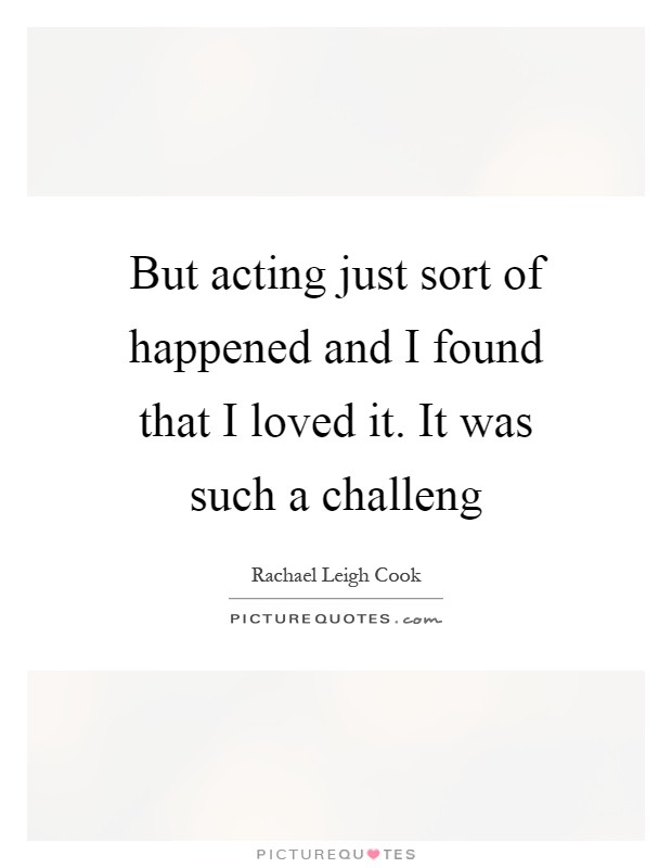 But acting just sort of happened and I found that I loved it. It was such a challeng Picture Quote #1