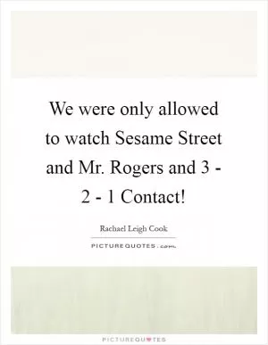 We were only allowed to watch Sesame Street and Mr. Rogers and 3 - 2 - 1 Contact! Picture Quote #1