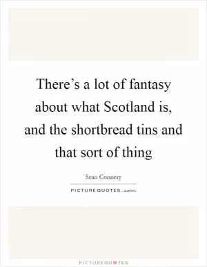 There’s a lot of fantasy about what Scotland is, and the shortbread tins and that sort of thing Picture Quote #1