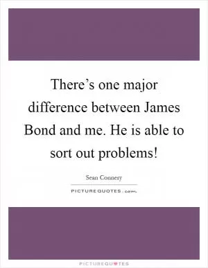 There’s one major difference between James Bond and me. He is able to sort out problems! Picture Quote #1