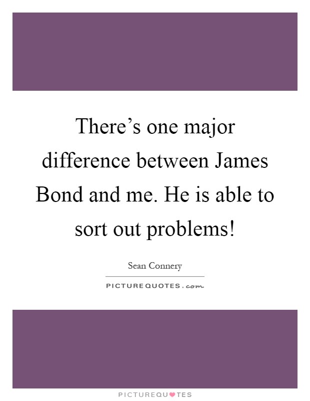 There's one major difference between James Bond and me. He is able to sort out problems! Picture Quote #1