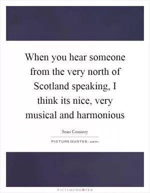 When you hear someone from the very north of Scotland speaking, I think its nice, very musical and harmonious Picture Quote #1