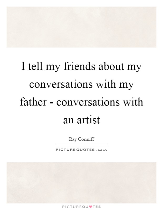 I tell my friends about my conversations with my father - conversations with an artist Picture Quote #1