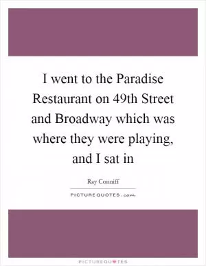I went to the Paradise Restaurant on 49th Street and Broadway which was where they were playing, and I sat in Picture Quote #1
