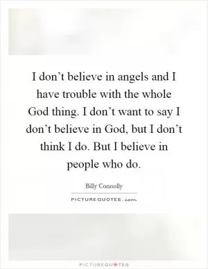 I don’t believe in angels and I have trouble with the whole God thing. I don’t want to say I don’t believe in God, but I don’t think I do. But I believe in people who do Picture Quote #1
