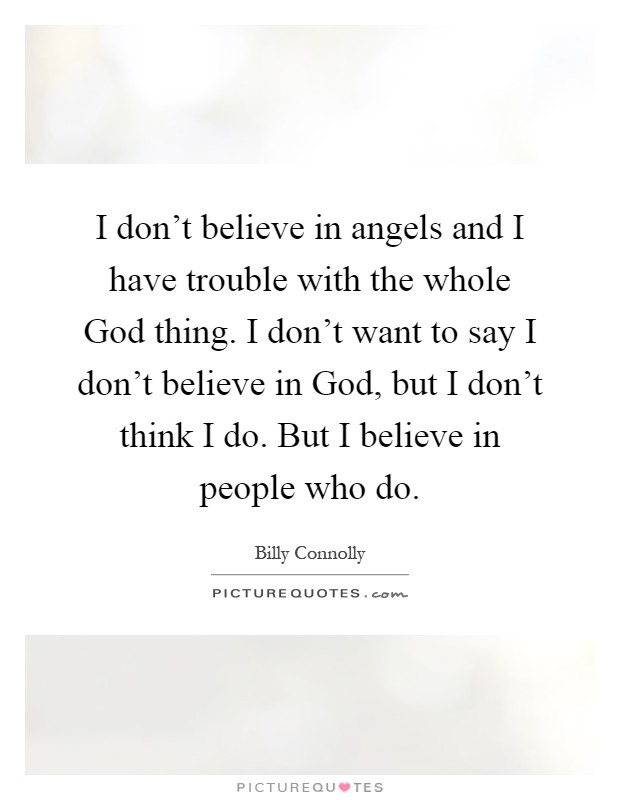I don't believe in angels and I have trouble with the whole God thing. I don't want to say I don't believe in God, but I don't think I do. But I believe in people who do Picture Quote #1