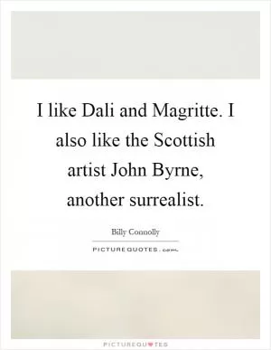 I like Dali and Magritte. I also like the Scottish artist John Byrne, another surrealist Picture Quote #1