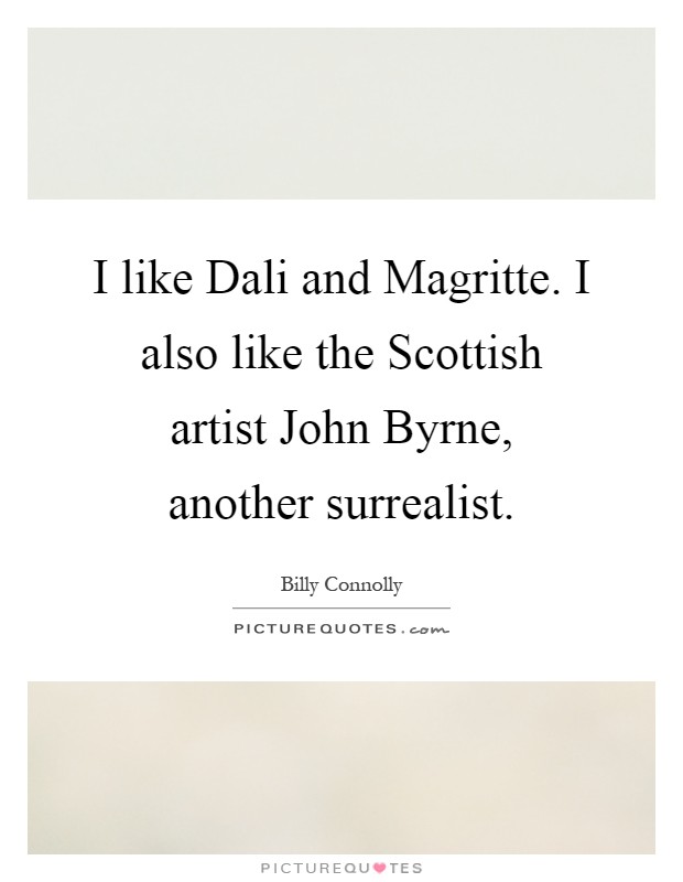 I like Dali and Magritte. I also like the Scottish artist John Byrne, another surrealist Picture Quote #1