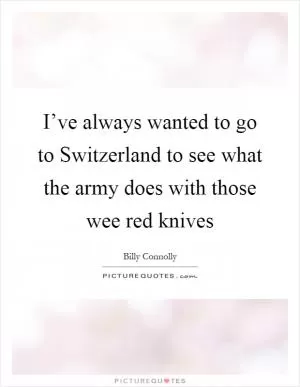 I’ve always wanted to go to Switzerland to see what the army does with those wee red knives Picture Quote #1