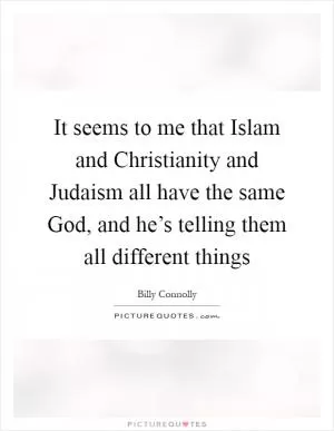 It seems to me that Islam and Christianity and Judaism all have the same God, and he’s telling them all different things Picture Quote #1