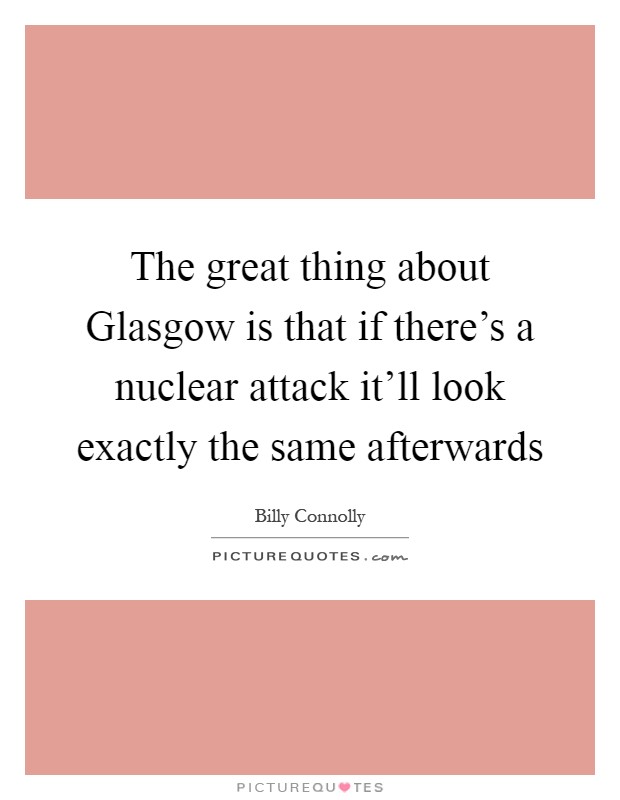 The great thing about Glasgow is that if there's a nuclear attack it'll look exactly the same afterwards Picture Quote #1