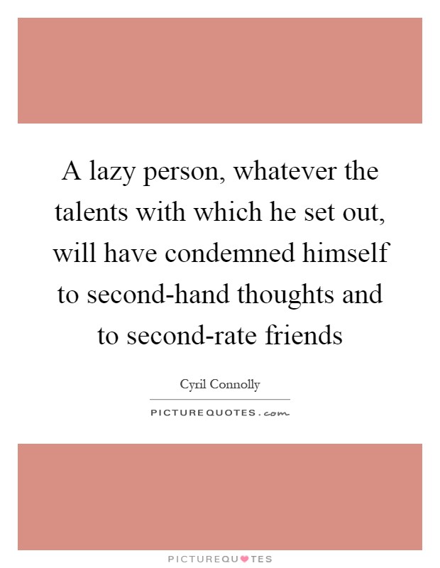 A lazy person, whatever the talents with which he set out, will have condemned himself to second-hand thoughts and to second-rate friends Picture Quote #1