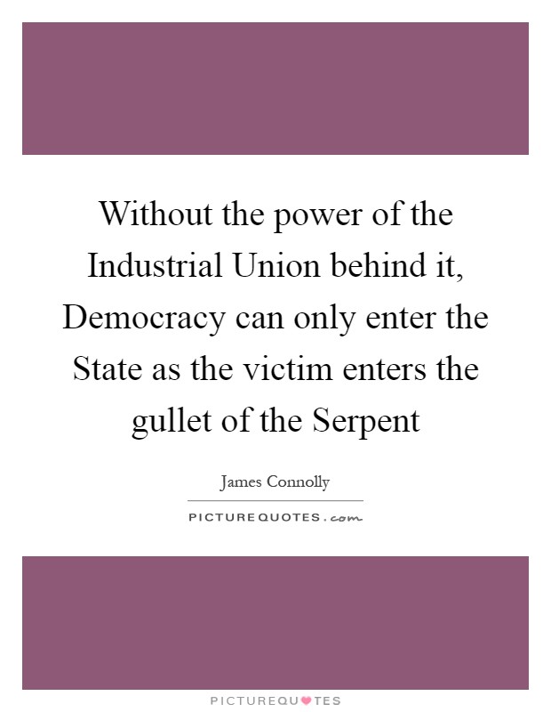 Without the power of the Industrial Union behind it, Democracy can only enter the State as the victim enters the gullet of the Serpent Picture Quote #1