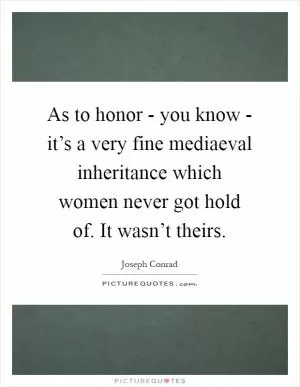 As to honor - you know - it’s a very fine mediaeval inheritance which women never got hold of. It wasn’t theirs Picture Quote #1