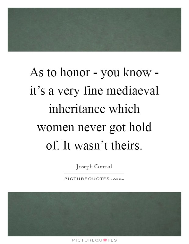 As to honor - you know - it's a very fine mediaeval inheritance which women never got hold of. It wasn't theirs Picture Quote #1