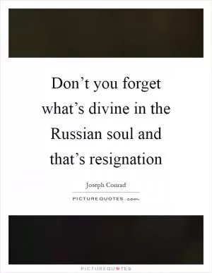 Don’t you forget what’s divine in the Russian soul and that’s resignation Picture Quote #1