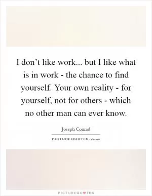 I don’t like work... but I like what is in work - the chance to find yourself. Your own reality - for yourself, not for others - which no other man can ever know Picture Quote #1