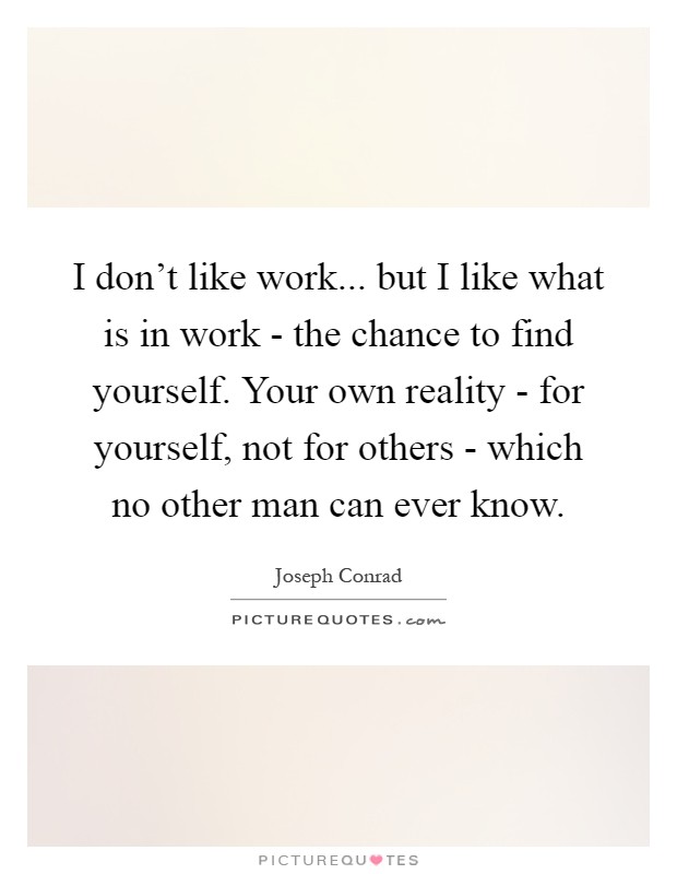 I don't like work... but I like what is in work - the chance to find yourself. Your own reality - for yourself, not for others - which no other man can ever know Picture Quote #1