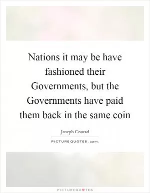 Nations it may be have fashioned their Governments, but the Governments have paid them back in the same coin Picture Quote #1