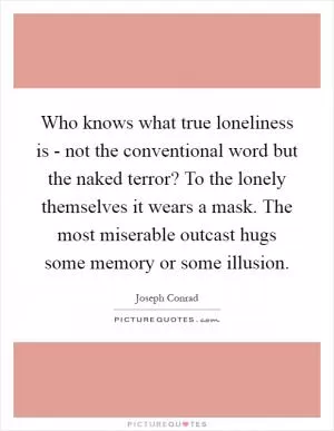 Who knows what true loneliness is - not the conventional word but the naked terror? To the lonely themselves it wears a mask. The most miserable outcast hugs some memory or some illusion Picture Quote #1