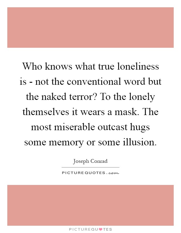 Who knows what true loneliness is - not the conventional word but the naked terror? To the lonely themselves it wears a mask. The most miserable outcast hugs some memory or some illusion Picture Quote #1