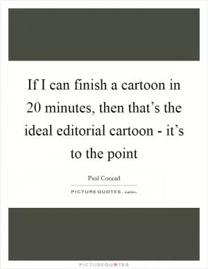 If I can finish a cartoon in 20 minutes, then that’s the ideal editorial cartoon - it’s to the point Picture Quote #1