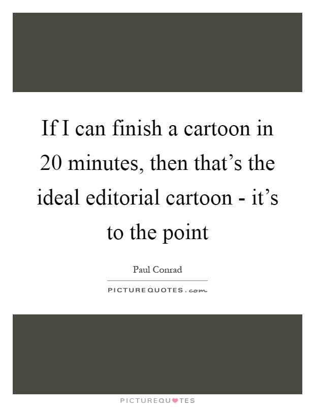If I can finish a cartoon in 20 minutes, then that's the ideal editorial cartoon - it's to the point Picture Quote #1